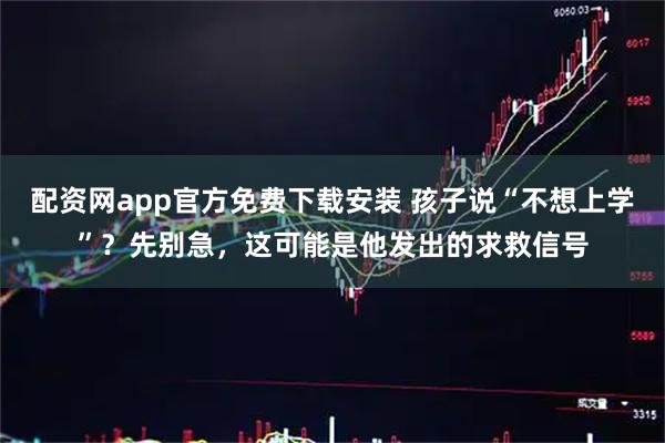 配资网app官方免费下载安装 孩子说“不想上学”?先别急,这可能是他发出的求救信号
