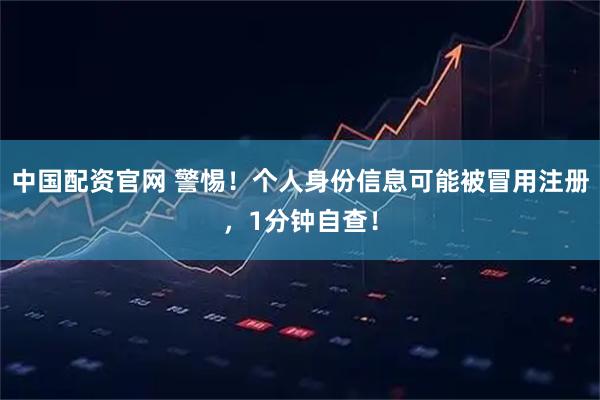 中国配资官网 警惕！个人身份信息可能被冒用注册，1分钟自查！