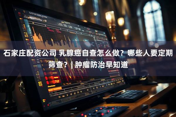 石家庄配资公司 乳腺癌自查怎么做？哪些人要定期筛查？| 肿瘤防治早知道