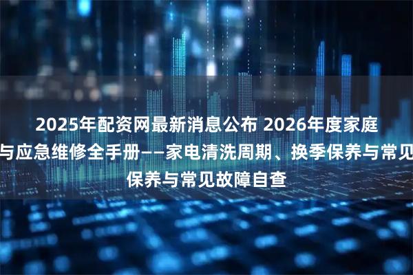 2025年配资网最新消息公布 2026年度家庭日常维护与应急维修全手册——家电清洗周期、换季保养与常见故障自查
