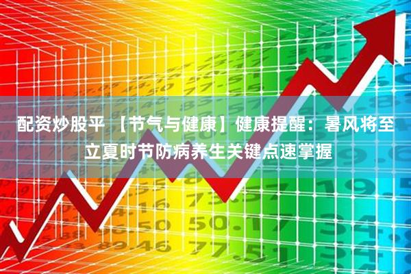 配资炒股平 【节气与健康】健康提醒：暑风将至 立夏时节防病养生关键点速掌握
