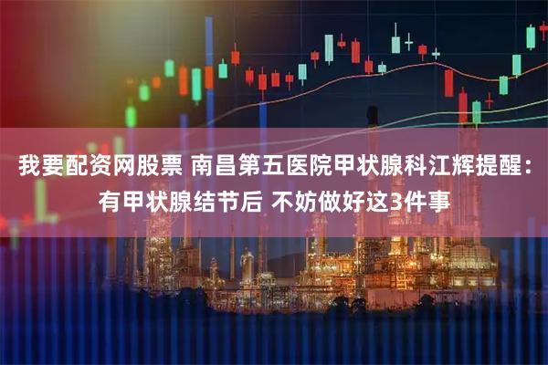 我要配资网股票 南昌第五医院甲状腺科江辉提醒：有甲状腺结节后 不妨做好这3件事