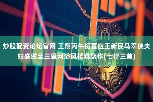 炒股配资论坛官网 王翔丙午初夏应王新民马翠侠夫妇盛邀至三里河浴风楼雅聚作(七律三首)