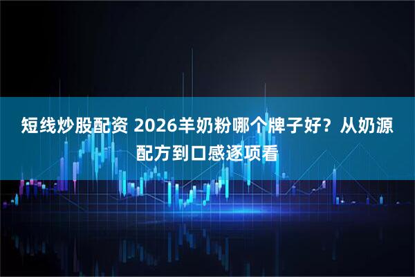 短线炒股配资 2026羊奶粉哪个牌子好？从奶源配方到口感逐项看