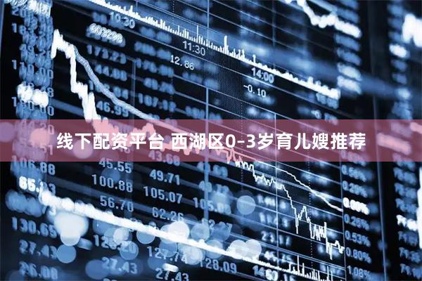 线下配资平台 西湖区0–3岁育儿嫂推荐