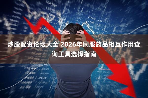 炒股配资论坛大全 2026年同服药品相互作用查询工具选择指南
