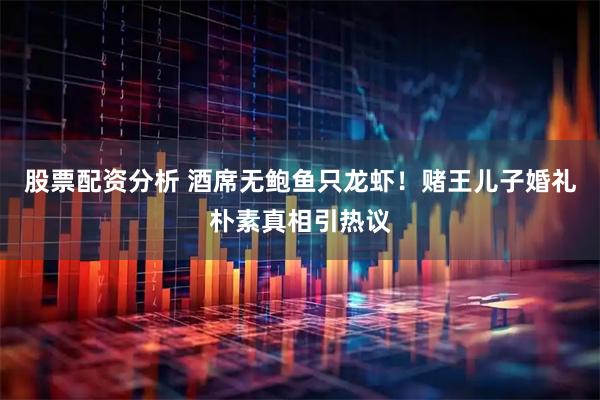 股票配资分析 酒席无鲍鱼只龙虾！赌王儿子婚礼朴素真相引热议