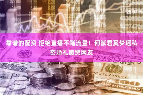 靠谱的配资 拒绝直播不蹭流量！何猷君奚梦瑶私密婚礼暖哭网友