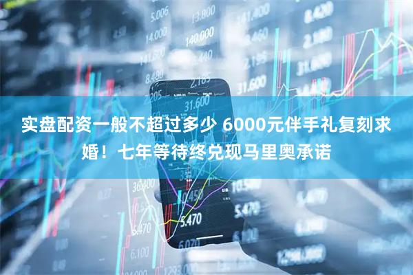 实盘配资一般不超过多少 6000元伴手礼复刻求婚！七年等待终兑现马里奥承诺