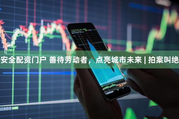 安全配资门户 善待劳动者，点亮城市未来 | 拍案叫绝