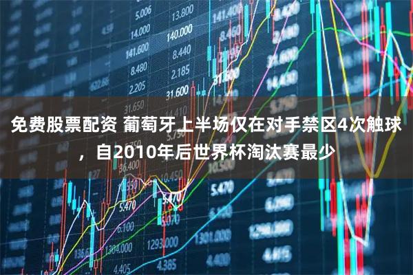 免费股票配资 葡萄牙上半场仅在对手禁区4次触球，自2010年后世界杯淘汰赛最少