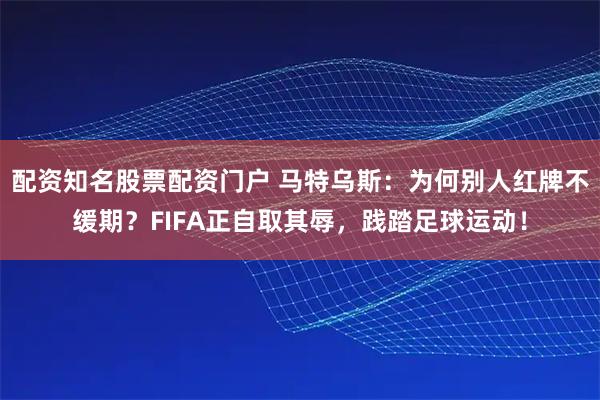 配资知名股票配资门户 马特乌斯：为何别人红牌不缓期？FIFA正自取其辱，践踏足球运动！