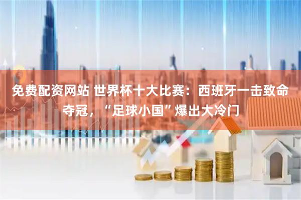 免费配资网站 世界杯十大比赛：西班牙一击致命夺冠，“足球小国”爆出大冷门
