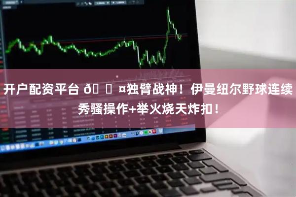 开户配资平台 😤独臂战神！伊曼纽尔野球连续秀骚操作+举火烧天炸扣！