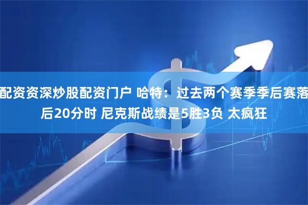 配资资深炒股配资门户 哈特：过去两个赛季季后赛落后20分时 尼克斯战绩是5胜3负 太疯狂
