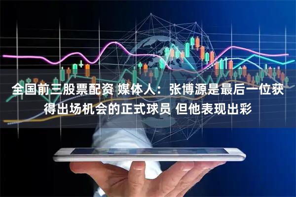 全国前三股票配资 媒体人：张博源是最后一位获得出场机会的正式球员 但他表现出彩