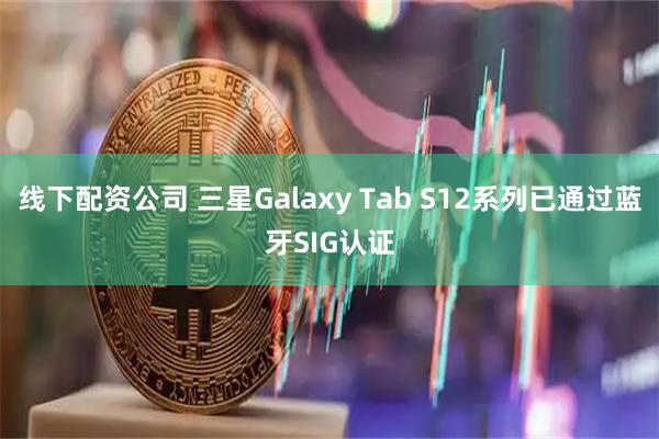 线下配资公司 三星Galaxy Tab S12系列已通过蓝牙SIG认证