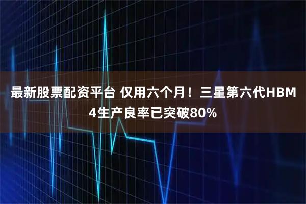 最新股票配资平台 仅用六个月！三星第六代HBM4生产良率已突破80%