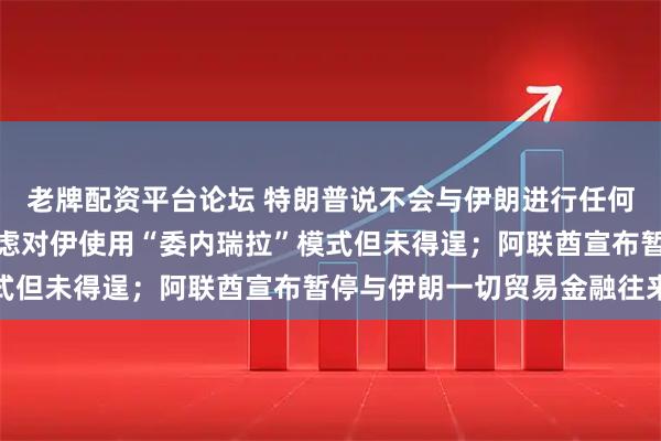 老牌配资平台论坛 特朗普说不会与伊朗进行任何会谈；伊朗称美国曾考虑对伊使用“委内瑞拉”模式但未得逞；阿联酋宣布暂停与伊朗一切贸易金融往来