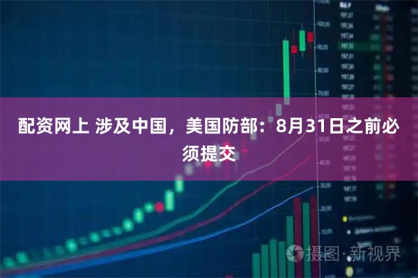 配资网上 涉及中国，美国防部：8月31日之前必须提交