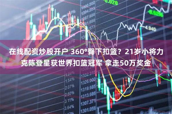 在线配资炒股开户 360°臀下扣篮？21岁小将力克陈登星获世界扣篮冠军 拿走50万奖金