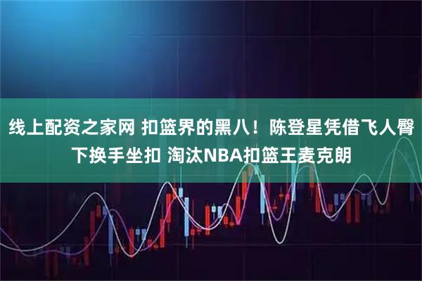 线上配资之家网 扣篮界的黑八！陈登星凭借飞人臀下换手坐扣 淘汰NBA扣篮王麦克朗